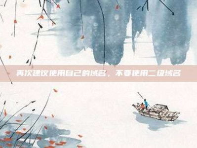 再次建议使用自己的域名,不要使用二级域名