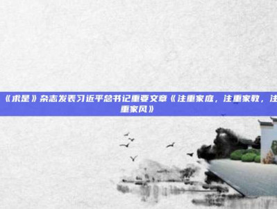 《求是》杂志发表习近平总书记重要文章《注重家庭,注重家教,注重家风》