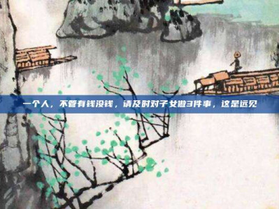 一个人,不管有钱没钱,请及时对子女做3件事,这是远见