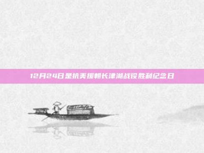 12月24日是抗美援朝长津湖战役胜利纪念日