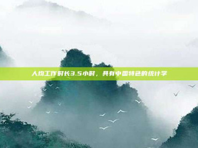 人均工作时长3.5小时,具有中国特色的统计学